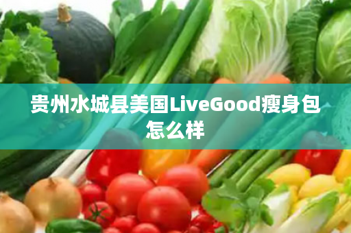 贵州水城县美国LiveGood瘦身包怎么样