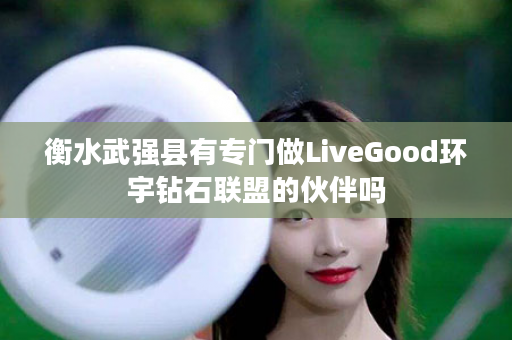 衡水武强县有专门做LiveGood环宇钻石联盟的伙伴吗