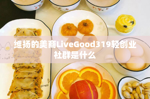 维扬的美商LiveGood319轻创业社群是什么