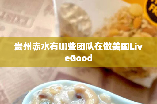 贵州赤水有哪些团队在做美国LiveGood