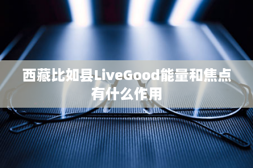 西藏比如县LiveGood能量和焦点有什么作用