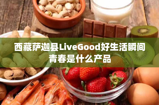 西藏萨迦县LiveGood好生活瞬间青春是什么产品