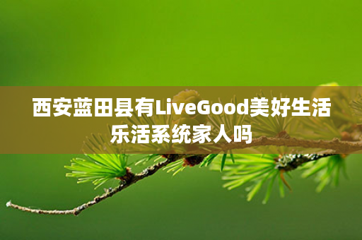 西安蓝田县有LiveGood美好生活乐活系统家人吗