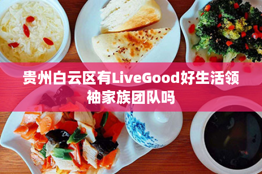 贵州白云区有LiveGood好生活领袖家族团队吗