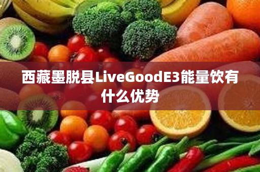 西藏墨脱县LiveGoodE3能量饮有什么优势