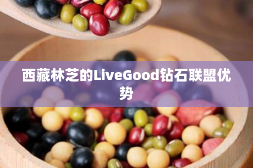 西藏林芝的LiveGood钻石联盟优势