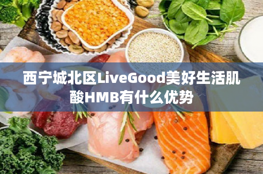 西宁城北区LiveGood美好生活肌酸HMB有什么优势