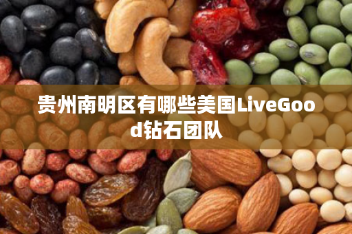 贵州南明区有哪些美国LiveGood钻石团队