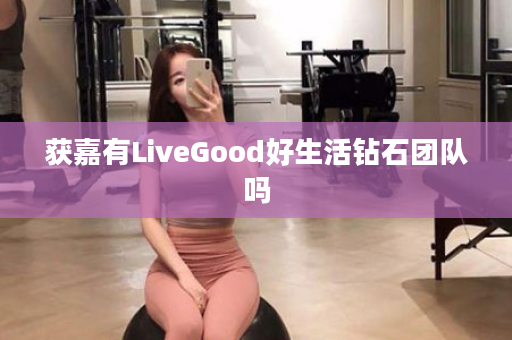 获嘉有LiveGood好生活钻石团队吗