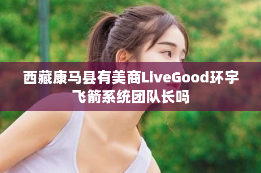 西藏康马县有美商LiveGood环宇飞箭系统团队长吗