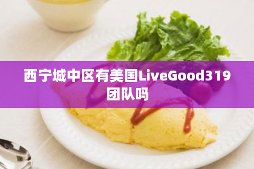 西宁城中区有美国LiveGood319团队吗