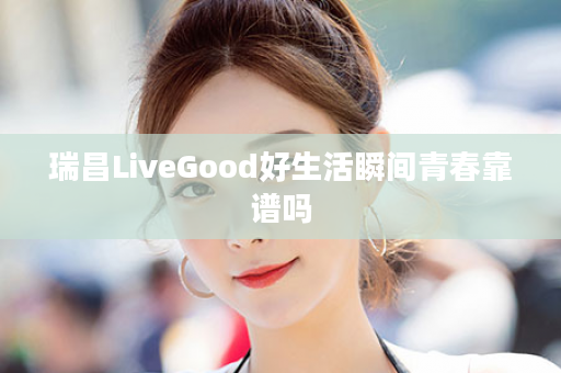 瑞昌LiveGood好生活瞬间青春靠谱吗