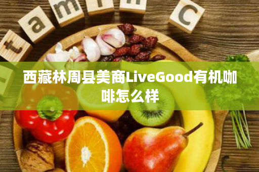 西藏林周县美商LiveGood有机咖啡怎么样