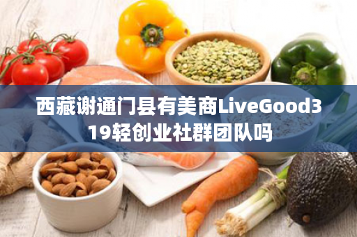 西藏谢通门县有美商LiveGood319轻创业社群团队吗