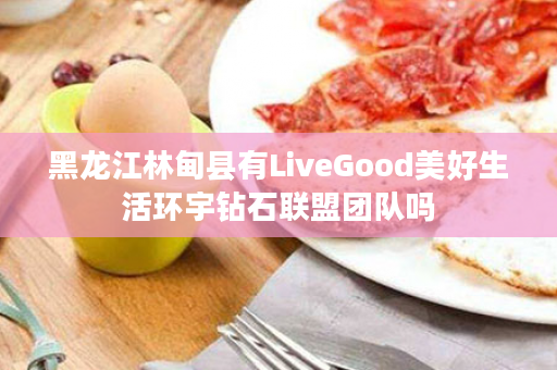 黑龙江林甸县有LiveGood美好生活环宇钻石联盟团队吗