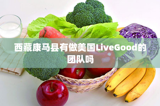 西藏康马县有做美国LiveGood的团队吗