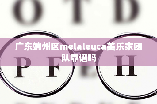 广东端州区melaleuca美乐家团队靠谱吗