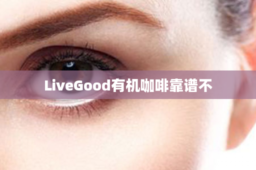 LiveGood有机咖啡靠谱不