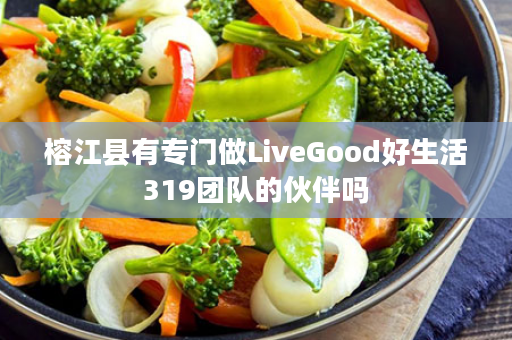 榕江县有专门做LiveGood好生活319团队的伙伴吗