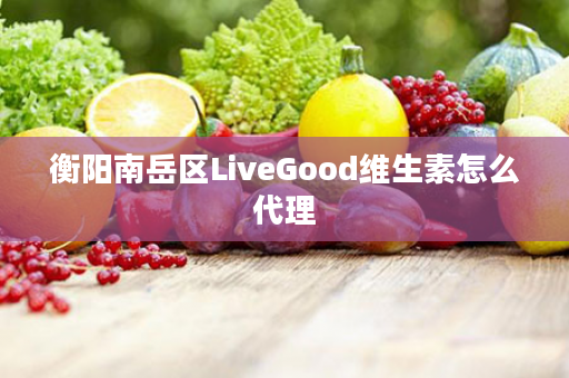 衡阳南岳区LiveGood维生素怎么代理