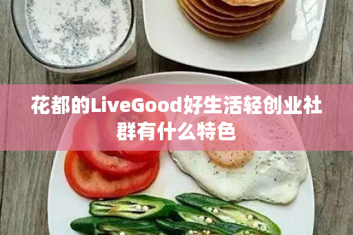 花都的LiveGood好生活轻创业社群有什么特色