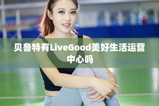 贝鲁特有LiveGood美好生活运营中心吗