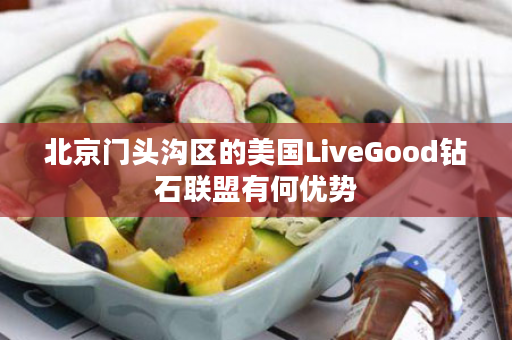 北京门头沟区的美国LiveGood钻石联盟有何优势