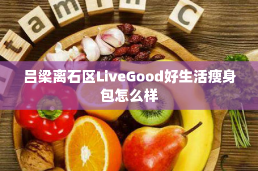 吕梁离石区LiveGood好生活瘦身包怎么样