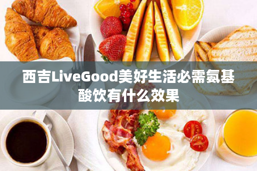 西吉LiveGood美好生活必需氨基酸饮有什么效果