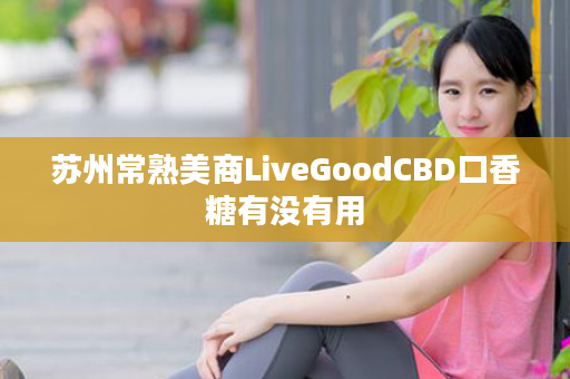 苏州常熟美商LiveGoodCBD口香糖有没有用