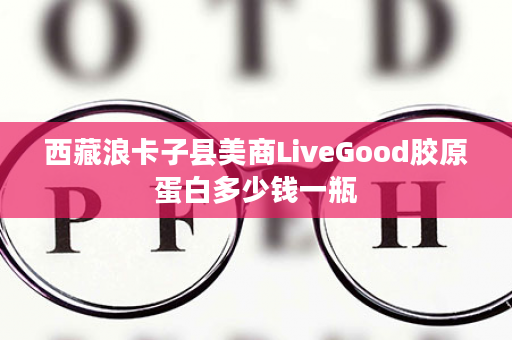 西藏浪卡子县美商LiveGood胶原蛋白多少钱一瓶