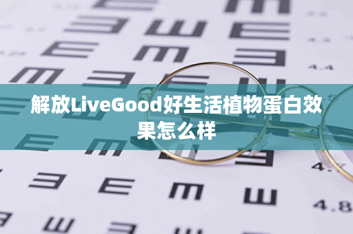 解放LiveGood好生活植物蛋白效果怎么样