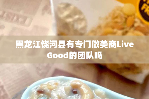 黑龙江饶河县有专门做美商LiveGood的团队吗