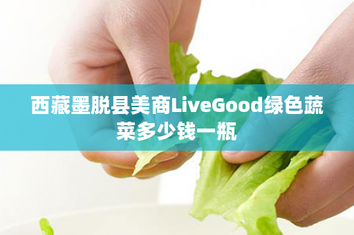 西藏墨脱县美商LiveGood绿色蔬菜多少钱一瓶