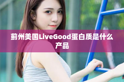 蓟州美国LiveGood蛋白质是什么产品