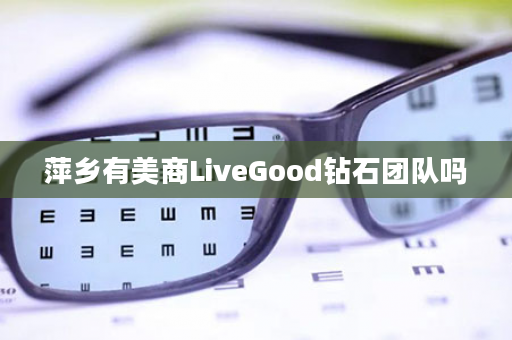 萍乡有美商LiveGood钻石团队吗