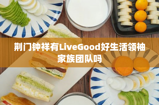 荆门钟祥有LiveGood好生活领袖家族团队吗