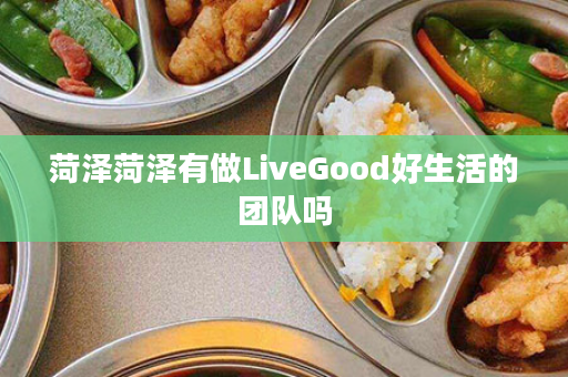 菏泽菏泽有做LiveGood好生活的团队吗