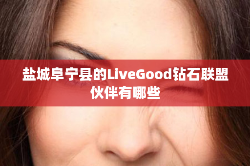 盐城阜宁县的LiveGood钻石联盟伙伴有哪些