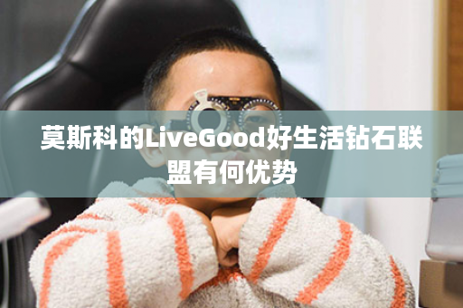 莫斯科的LiveGood好生活钻石联盟有何优势