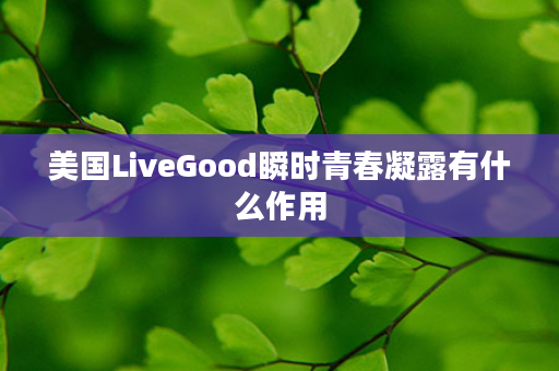 美国LiveGood瞬时青春凝露有什么作用