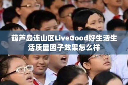 葫芦岛连山区LiveGood好生活生活质量因子效果怎么样