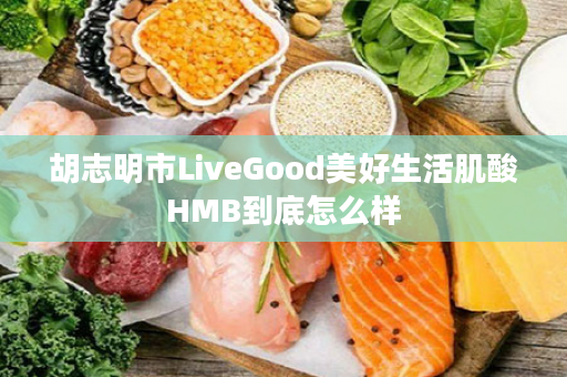 胡志明市LiveGood美好生活肌酸HMB到底怎么样