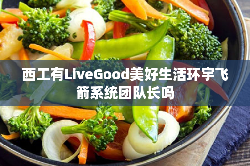 西工有LiveGood美好生活环宇飞箭系统团队长吗