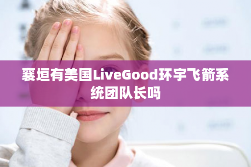 襄垣有美国LiveGood环宇飞箭系统团队长吗