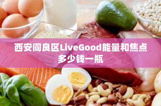 西安阎良区LiveGood能量和焦点多少钱一瓶