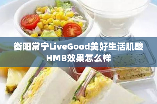 衡阳常宁LiveGood美好生活肌酸HMB效果怎么样