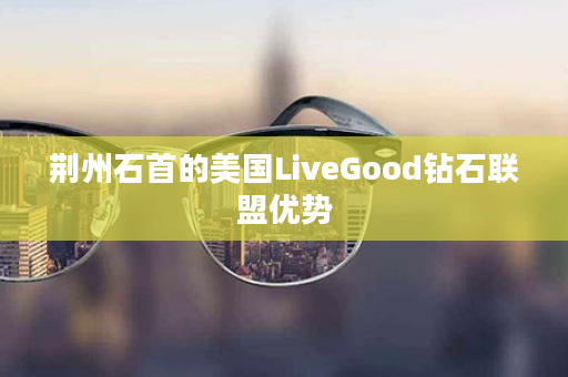 荆州石首的美国LiveGood钻石联盟优势