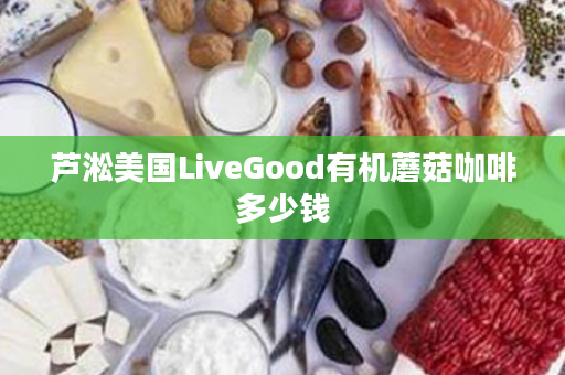 芦淞美国LiveGood有机蘑菇咖啡多少钱