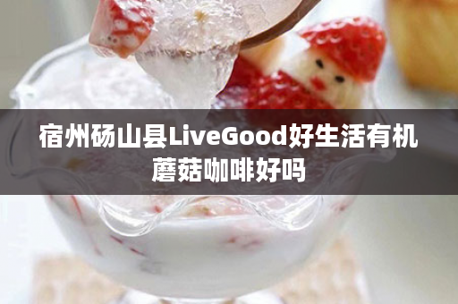 宿州砀山县LiveGood好生活有机蘑菇咖啡好吗